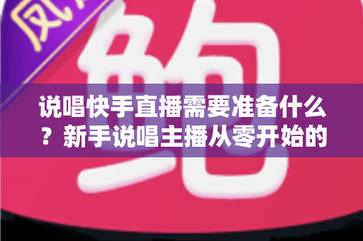 说唱快手直播需要准备什么?新手说唱主播从零开始的超全准备指南 说唱快手直播需要准备什么?新手说唱主播从零开始的超全准备指南