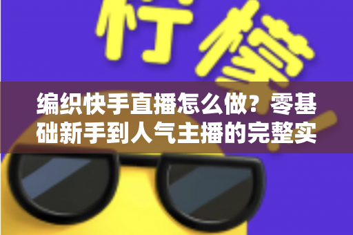 编织快手直播怎么做?零基础新手到人气主播的完整实战指南 编织快手直播怎么做?零基础新手到人气主播的完整实战指南