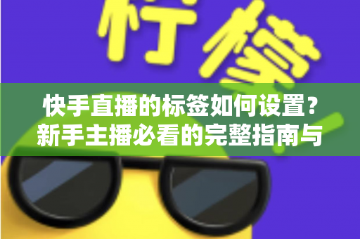 快手直播的标签如何设置？新手主播必看的完整指南与实用技巧