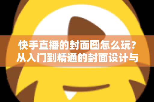 快手直播的封面图怎么玩？从入门到精通的封面设计与流量引爆指南