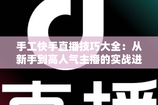 手工快手直播技巧大全：从新手到高人气主播的实战进阶指南