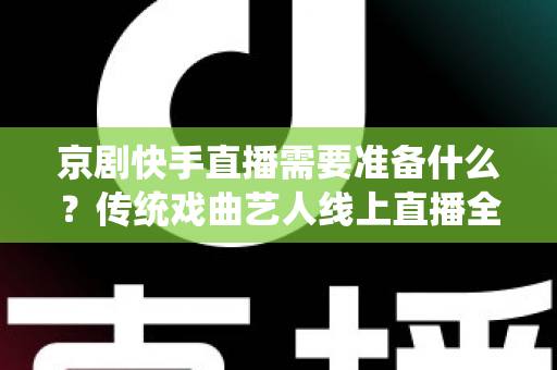 京剧快手直播需要准备什么？传统戏曲艺人线上直播全攻略与必备清单