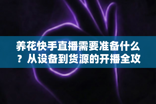养花快手直播需要准备什么?从设备到货源的开播全攻略 养花快手直播需要准备什么?从设备到货源的开播全攻略