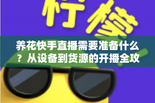 养花快手直播需要准备什么？从设备到货源的开播全攻略