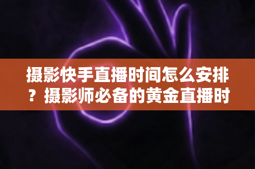 摄影快手直播时间怎么安排?摄影师必备的黄金直播时间表与涨粉实战指南 摄影快手直播时间怎么安排?摄影师必备的黄金直播时间表与涨粉实战指南
