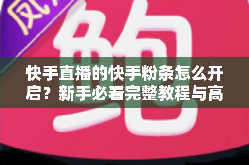 快手直播的快手粉条怎么开启?新手必看完整教程与高效运营指南 快手直播的快手粉条怎么开启?新手必看完整教程与高效运营指南