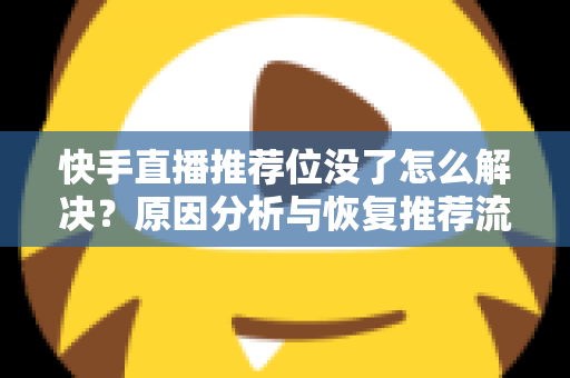 快手直播推荐位没了怎么解决?原因分析与恢复推荐流的实用指南 快手直播推荐位没了怎么解决?原因分析与恢复推荐流的实用指南