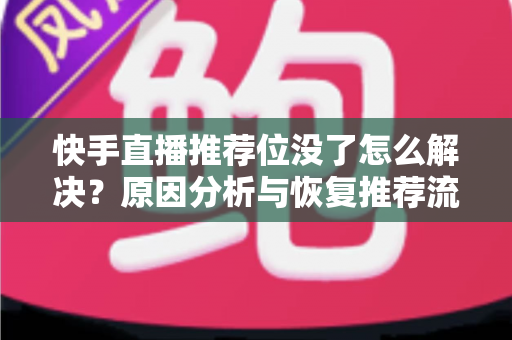 快手直播推荐位没了怎么解决?原因分析与恢复推荐流的实用指南 快手直播推荐位没了怎么解决?原因分析与恢复推荐流的实用指南