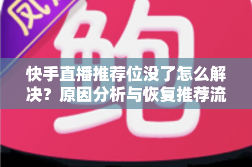 快手直播推荐位没了怎么解决？原因分析与恢复推荐流的实用指南