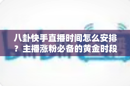 八卦快手直播时间怎么安排？主播涨粉必备的黄金时段规划与运营全攻略