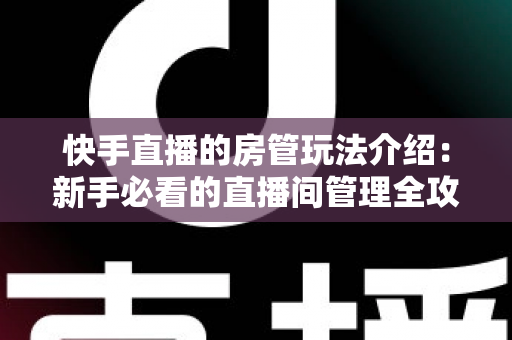 快手直播的房管玩法介绍：新手必看的直播间管理全攻略