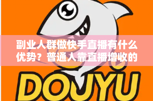 副业人群做快手直播有什么优势?普通人靠直播增收的完整解读与实操指南 副业人群做快手直播有什么优势?普通人靠直播增收的完整解读与实操指南
