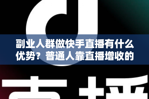 副业人群做快手直播有什么优势?普通人靠直播增收的完整解读与实操指南 副业人群做快手直播有什么优势?普通人靠直播增收的完整解读与实操指南