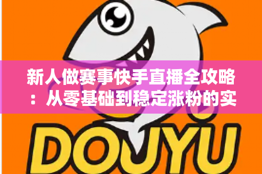 新人做赛事快手直播全攻略:从零基础到稳定涨粉的实战指南 新人做赛事快手直播全攻略:从零基础到稳定涨粉的实战指南