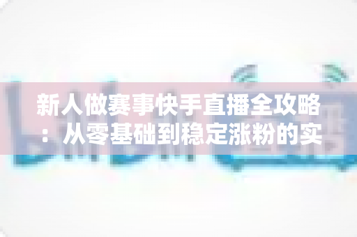 新人做赛事快手直播全攻略:从零基础到稳定涨粉的实战指南 新人做赛事快手直播全攻略:从零基础到稳定涨粉的实战指南