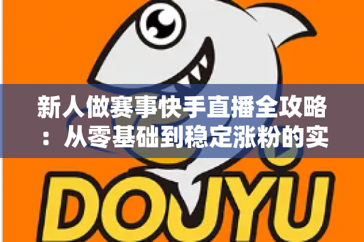 新人做赛事快手直播全攻略：从零基础到稳定涨粉的实战指南