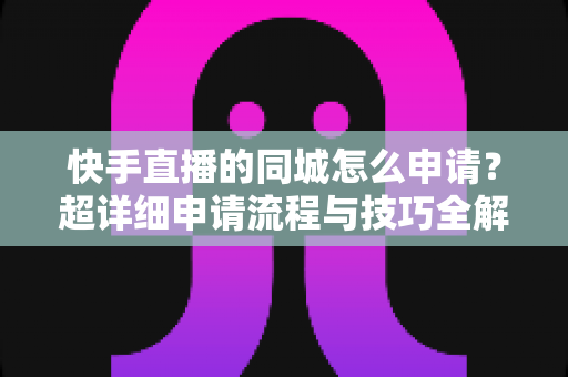 快手直播的同城怎么申请?超详细申请流程与技巧全解析,轻松解锁本地流量红利 快手直播的同城怎么申请?超详细申请流程与技巧全解析,轻松解锁本地流量红利
