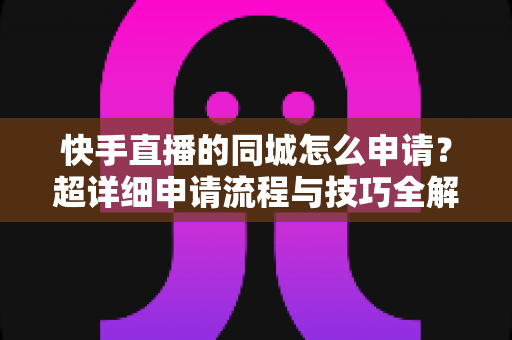 快手直播的同城怎么申请?超详细申请流程与技巧全解析,轻松解锁本地流量红利 快手直播的同城怎么申请?超详细申请流程与技巧全解析,轻松解锁本地流量红利