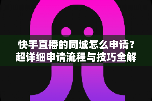 快手直播的同城怎么申请？超详细申请流程与技巧全解析，轻松解锁本地流量红利