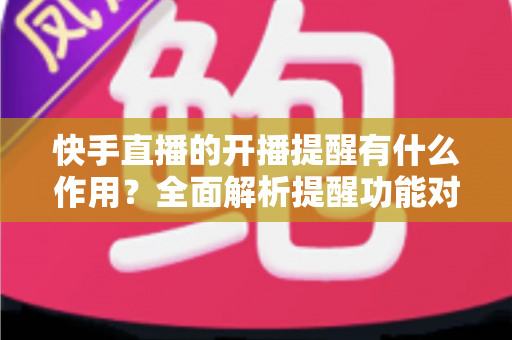 快手直播的开播提醒有什么作用?全面解析提醒功能对观众与主播的双重价值 快手直播的开播提醒有什么作用?全面解析提醒功能对观众与主播的双重价值