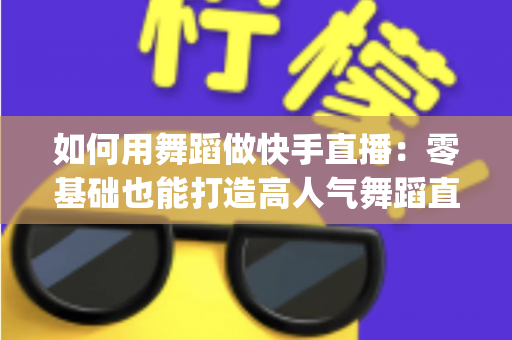 如何用舞蹈做快手直播：零基础也能打造高人气舞蹈直播间 fully指南