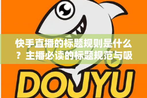 快手直播的标题规则是什么？主播必读的标题规范与吸睛命名技巧全解析