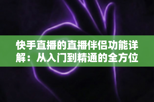 快手直播的直播伴侣功能详解:从入门到精通的全方位实战指南 快手直播的直播伴侣功能详解:从入门到精通的全方位实战指南