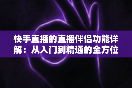 快手直播的直播伴侣功能详解：从入门到精通的全方位实战指南