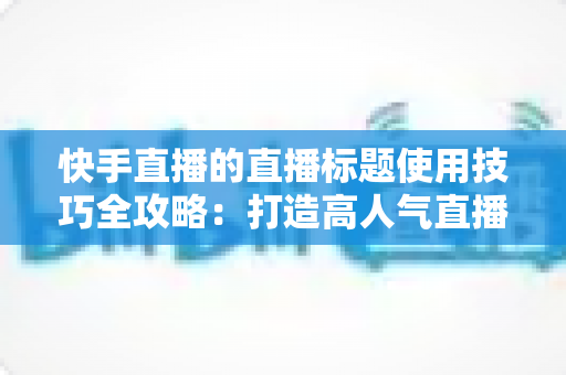 快手直播的直播标题使用技巧全攻略:打造高人气直播间的标题优化实战指南 快手直播的直播标题使用技巧全攻略:打造高人气直播间的标题优化实战指南