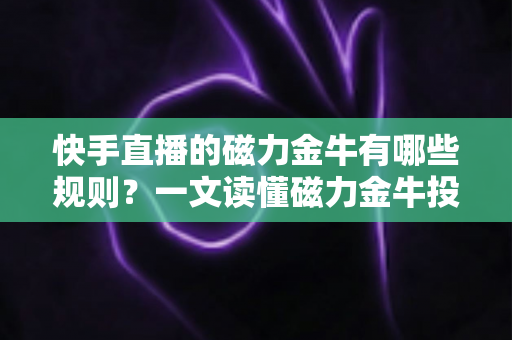 快手直播的磁力金牛有哪些规则？一文读懂磁力金牛投放规则与合规运营指南