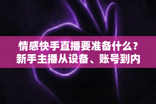 情感快手直播要准备什么？新手主播从设备、账号到内容的全方位开播指南