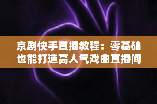 京剧快手直播教程:零基础也能打造高人气戏曲直播间,让国粹艺术圈粉无数 京剧快手直播教程:零基础也能打造高人气戏曲直播间,让国粹艺术圈粉无数