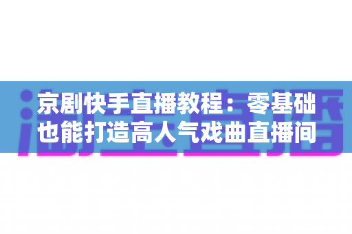 京剧快手直播教程:零基础也能打造高人气戏曲直播间,让国粹艺术圈粉无数 京剧快手直播教程:零基础也能打造高人气戏曲直播间,让国粹艺术圈粉无数