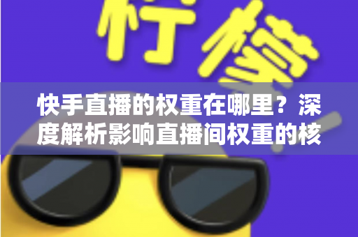 快手直播的权重在哪里？深度解析影响直播间权重的核心因素与提升攻略