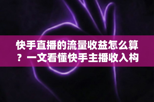 快手直播的流量收益怎么算?一文看懂快手主播收入构成与提现规则 快手直播的流量收益怎么算?一文看懂快手主播收入构成与提现规则
