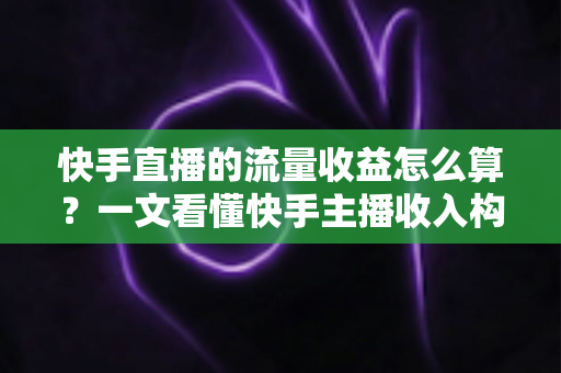 快手直播的流量收益怎么算?一文看懂快手主播收入构成与提现规则 快手直播的流量收益怎么算?一文看懂快手主播收入构成与提现规则