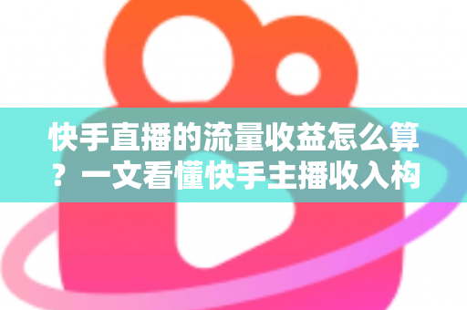 快手直播的流量收益怎么算？一文看懂快手主播收入构成与提现规则