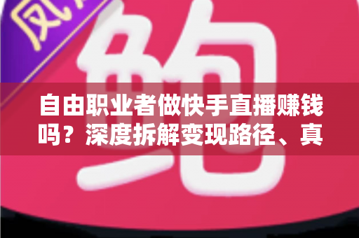 自由职业者做快手直播赚钱吗?深度拆解变现路径、真实收益与新手实操指南 自由职业者做快手直播赚钱吗?深度拆解变现路径、真实收益与新手实操指南