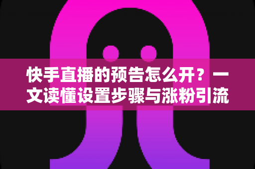 快手直播的预告怎么开？一文读懂设置步骤与涨粉引流技巧
