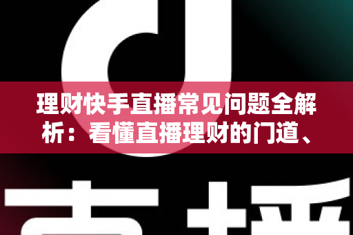 理财快手直播常见问题全解析:看懂直播理财的门道、风险与避坑指南 理财快手直播常见问题全解析:看懂直播理财的门道、风险与避坑指南