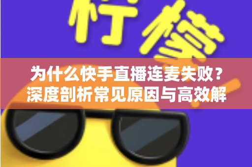 为什么快手直播连麦失败？深度剖析常见原因与高效解决方案全攻略