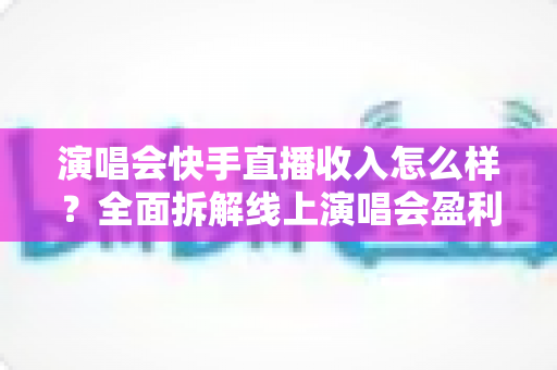 演唱会快手直播收入怎么样?全面拆解线上演唱会盈利模式、分成规则与收入潜力 演唱会快手直播收入怎么样?全面拆解线上演唱会盈利模式、分成规则与收入潜力