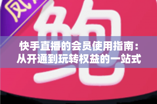快手直播的会员使用指南：从开通到玩转权益的一站式攻略