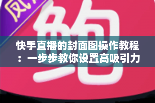 快手直播的封面图操作教程：一步步教你设置高吸引力封面，让直播间人气翻倍