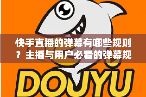 快手直播的弹幕有哪些规则？主播与用户必看的弹幕规范全解析