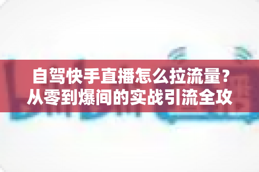 自驾快手直播怎么拉流量?从零到爆间的实战引流全攻略 自驾快手直播怎么拉流量?从零到爆间的实战引流全攻略