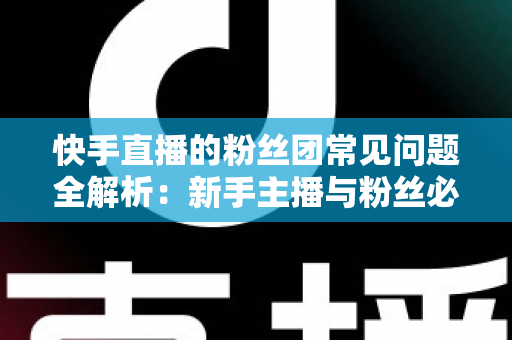 快手直播的粉丝团常见问题全解析:新手主播与粉丝必读的实用指南 快手直播的粉丝团常见问题全解析:新手主播与粉丝必读的实用指南