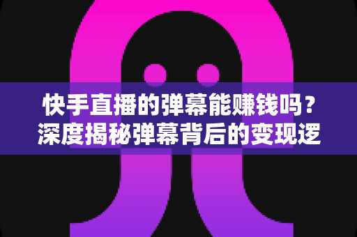 快手直播的弹幕能赚钱吗？深度揭秘弹幕背后的变现逻辑与正规赚钱途径