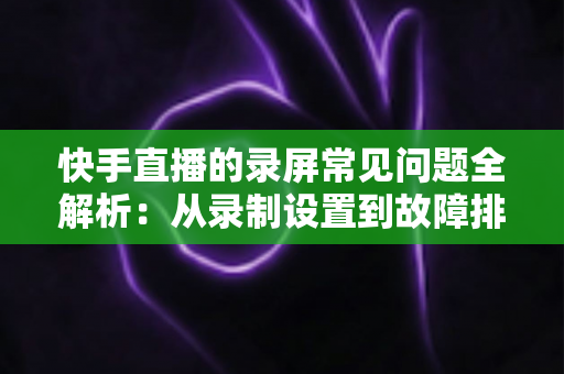 快手直播的录屏常见问题全解析:从录制设置到故障排除的一站式实用指南 快手直播的录屏常见问题全解析:从录制设置到故障排除的一站式实用指南