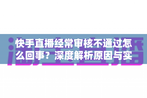 快手直播经常审核不通过怎么回事？深度解析原因与实用解决指南